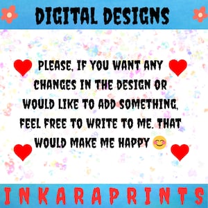 May include: A digital design graphic with the text "DIGITAL DESIGNS" at the top. The text "PLEASE, IF YOU WANT ANY CHANGES IN THE DESIGN OR WOULD LIKE TO ADD SOMETHING, FEEL FREE TO WRITE TO ME. THAT WOULD MAKE ME HAPPY" is in the center. The text "INKARAPRINTS" is at the bottom.