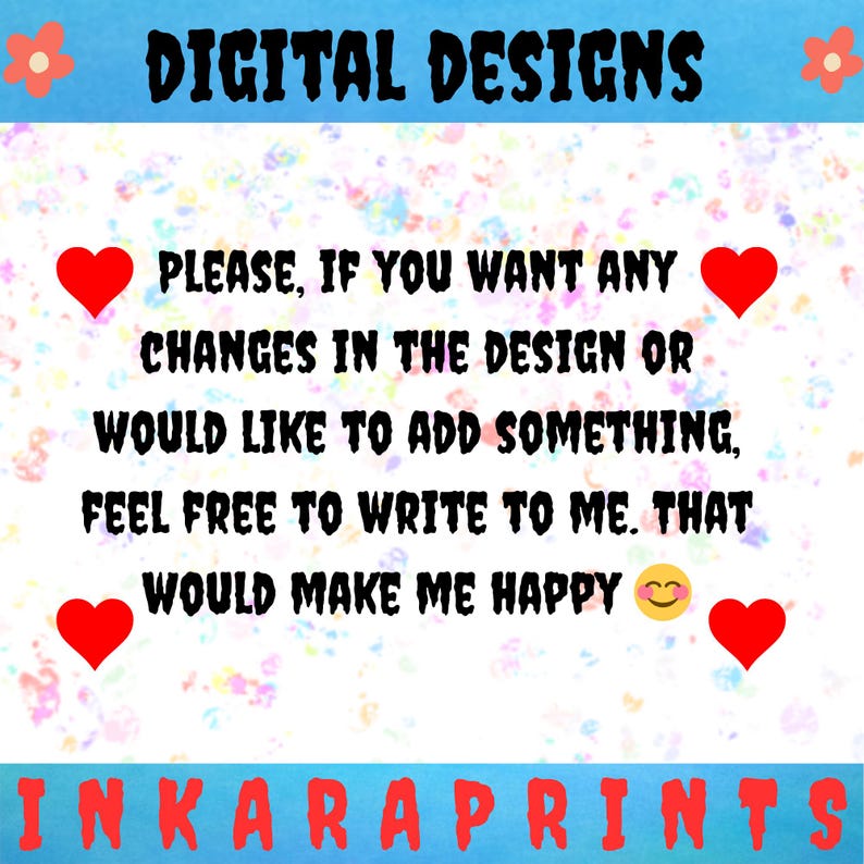 May include: A digital design graphic with the text "DIGITAL DESIGNS" at the top. The text "PLEASE, IF YOU WANT ANY CHANGES IN THE DESIGN OR WOULD LIKE TO ADD SOMETHING, FEEL FREE TO WRITE TO ME. THAT WOULD MAKE ME HAPPY" is in the center. The text "INKARAPRINTS" is at the bottom.