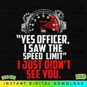May include: A digital design featuring a speedometer with a red needle at 8,000 RPM. The text reads "YES OFFICER, I SAW THE SPEED LIMIT" in white, with "I JUST DIDN'T SEE YOU" in red. The design is a digital download.