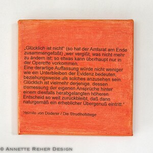 Könnte beinhalten: Eine Nahaufnahme einer roten Leinwand mit einem schwarz-weißen Zitat aus Heimito von Doderers Roman "Die Strudlhofstiege". Das Zitat lautet: "Glücklich ist nicht" (so hat der Amtsrat am Ende zusammengefaßt) "wer vergißt, was nicht mehr zu ändern ist; so etwas kann überhaupt nur in der Operette vorkommen. Eine derartige Auffassung würde nicht weniger wie ein Unterbleiben der Evidenz bedeuten, beziehungsweise als solches anzusehen sein. Glücklich ist vielmehr derjenige, dessen Bemessung der eigenen Ansprüche hinter einem diesfalls herabgelangten höheren Entscheid so weit zurückbleibt, daß dann naturgemäß ein erheblicher Übergenuß eintritt."