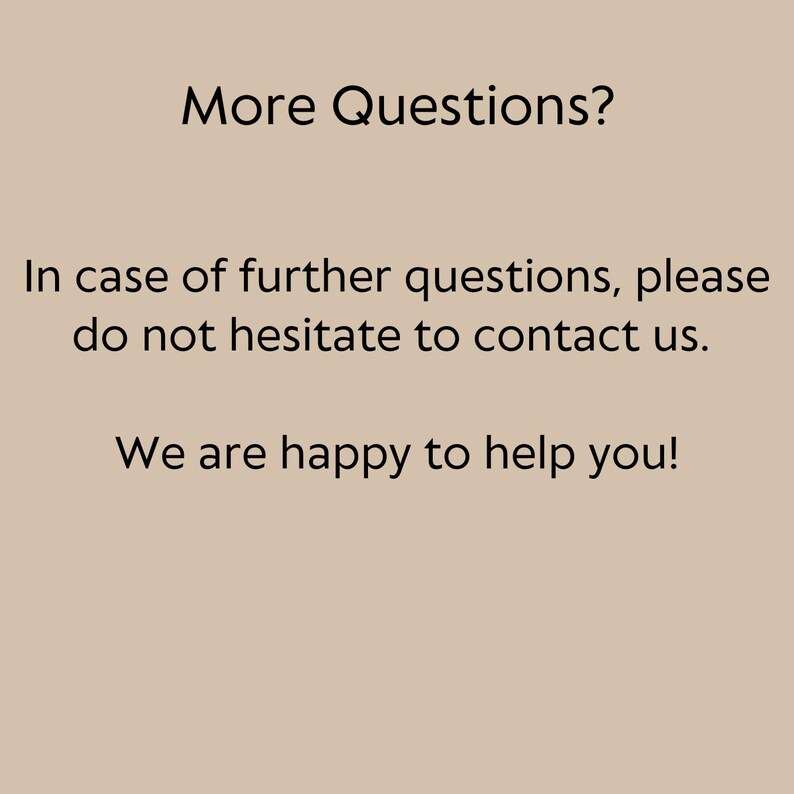 May include: A beige background with black text that reads "More Questions?" and "In case of further questions, please do not hesitate to contact us. We are happy to help you!"