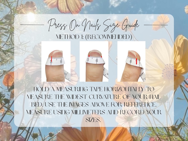 May include: A guide for measuring nails for press-on nails. The text reads "Press On Nails Size Guide" and "Method 1: (Recommended)". The guide shows how to measure the nail bed with a measuring tape in millimeters. The background has flowers.