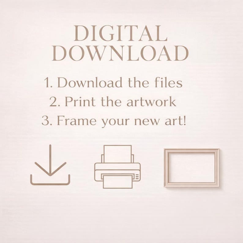May include: A beige digital download graphic with instructions: Download the files, print the artwork, and frame your new art. Includes icons of a download arrow, a printer, and a picture frame.