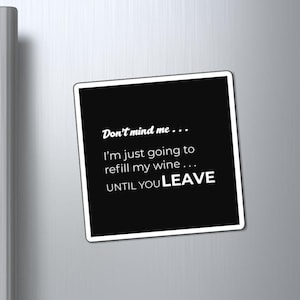 May include: A square black refrigerator magnet with a white border and white text that reads: Don't mind me... I'm just going to refill my wine... UNTIL YOU LEAVE. The magnet is displayed on a metallic silver surface with a vertical handle.