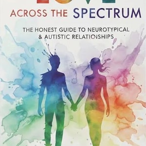 May include: Book cover with the title "LOVE ACROSS THE SPECTRUM" in colorful letters. The subtitle reads "THE HONEST GUIDE TO NEUROTYPICAL & AUTISTIC RELATIONSHIPS." Silhouettes of two people holding hands are in front of a watercolor background.