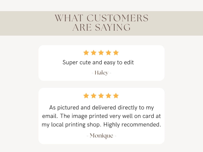 May include: A customer review graphic with the heading WHAT CUSTOMERS ARE SAYING. It displays two five-star ratings in orange. The first review by Haley says Super cute and easy to edit. The second review by Monique says As pictured and delivered directly to my email. The image printed very well on card at my local printing shop. Highly recommended.