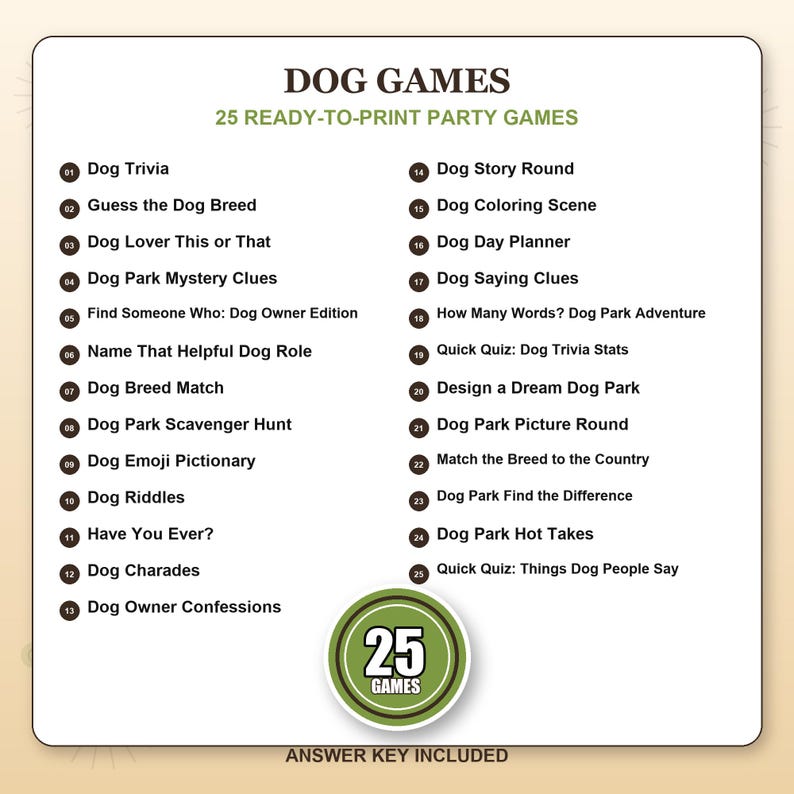 Peut inclure: Une liste de 25 jeux de f&ecirc;te sur le th&egrave;me des chiens intitul&eacute;e DOG GAMES, 25 READY-TO-PRINT PARTY GAMES. La liste inclut des titres comme Dog Trivia, Guess the Dog Breed et Dog Park Scavenger Hunt, avec un badge circulaire 25 GAMES et ANSWER KEY INCLUDED.