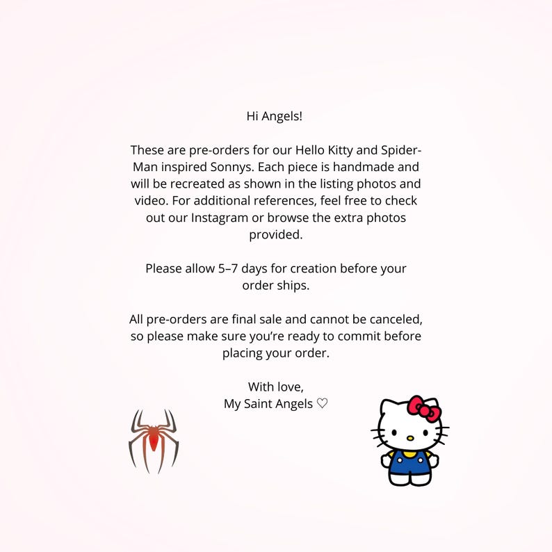 May include: A white informational card with black text that reads: Hi Angels! These are pre-orders for our Hello Kitty and Spider-Man inspired Sonnys. Each piece is handmade. Please allow 5-7 days for creation. All pre-orders are final sale. With love, My Saint Angels. Includes a red spider icon and a Hello Kitty graphic.