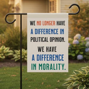 May include: A rectangular garden flag with the text "WE NO LONGER HAVE A DIFFERENCE IN POLITICAL OPINION. WE HAVE A DIFFERENCE IN MORALITY." The text is in black, blue, red, and green. The flag is hanging on a black metal stand.
