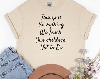 Trump is Everything We Teach Our Children Not To Be Tee, Anti Trump Shirt, Political Protest, Activism Graphic, Anti Maga Shirt, Resist Tee