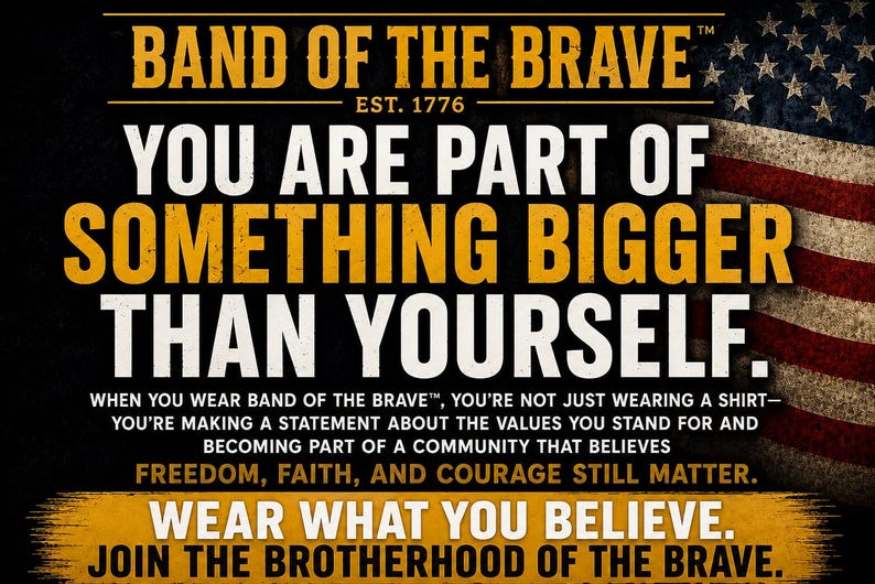 May include: A graphic design featuring the text BAND OF THE BRAVE EST. 1776, YOU ARE PART OF SOMETHING BIGGER THAN YOURSELF, and WEAR WHAT YOU BELIEVE. JOIN THE BROTHERHOOD OF THE BRAVE. The background includes a weathered American flag design.