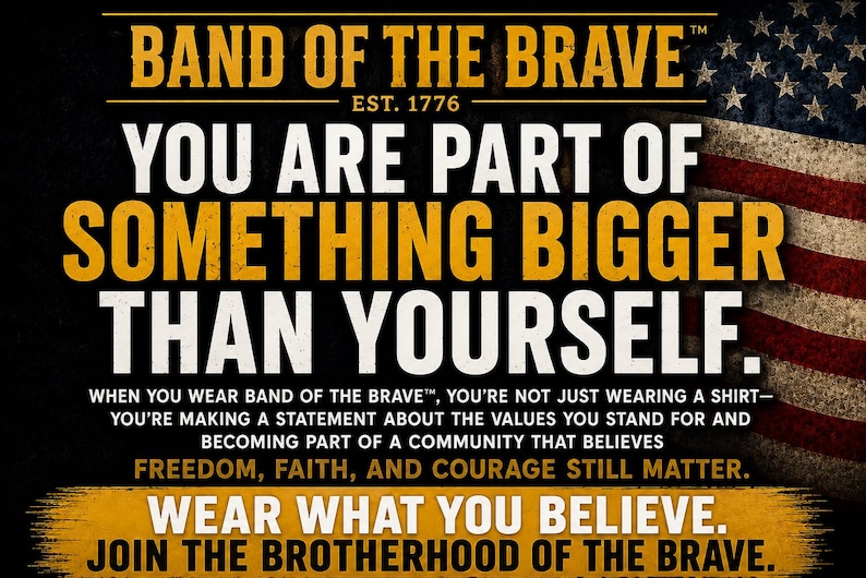 May include: A graphic design featuring the text BAND OF THE BRAVE EST. 1776, YOU ARE PART OF SOMETHING BIGGER THAN YOURSELF, and WEAR WHAT YOU BELIEVE. JOIN THE BROTHERHOOD OF THE BRAVE. The background includes a weathered American flag design.