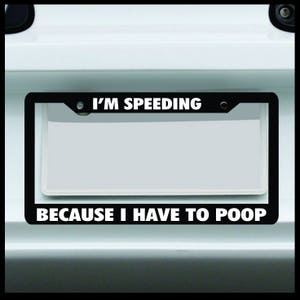 May include: Black and white license plate frame with the text "I'M SPEEDING BECAUSE I HAVE TO POOP".