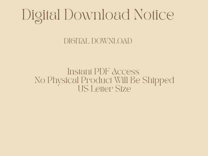 May include: A beige digital download notice with text in a serif font. The text includes "Digital Download Notice", "DIGITAL DOWNLOAD", "Instant PDF Access", "No Physical Product Will Be Shipped", and "US Letter Size".