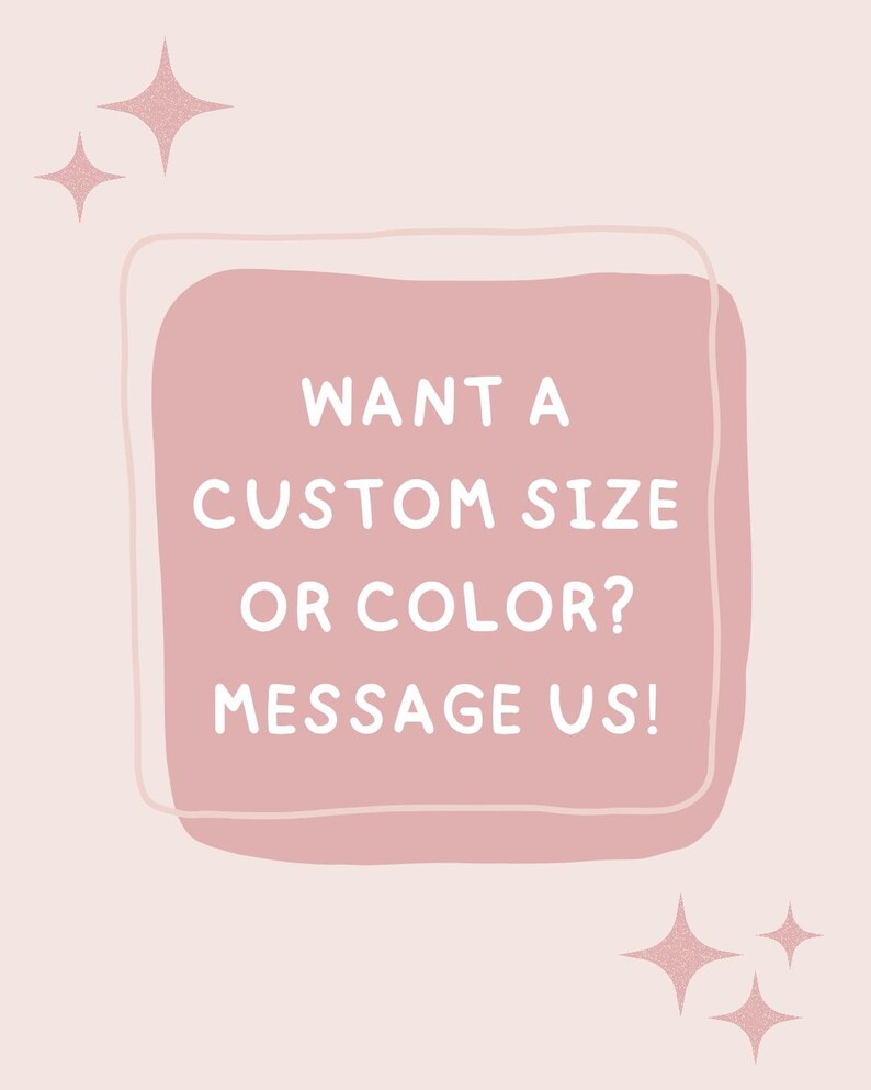 May include: A light pink graphic with a rounded square border in a darker shade of pink. The text in white reads: WANT A CUSTOM SIZE OR COLOR? MESSAGE US! There are small, four-pointed star icons in the top left and bottom right corners of the image.
