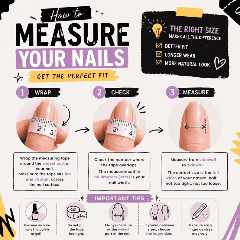 May include: An instructional infographic titled How to Measure Your Nails with three steps: 1. Wrap a measuring tape around the nail, 2. Check the overlapping number, and 3. Measure from sidewall to sidewall. Includes important tips for nail sizing.