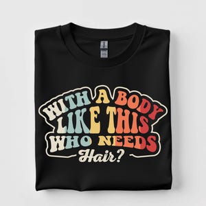 Body Like This Who Needs Hair Shirt - Funny Bald Guy Tee - Witty Gift