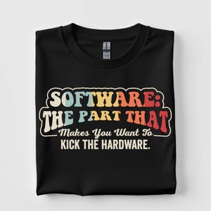 Software The Part That Makes You Want To Kick The Hardware Shirt