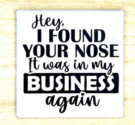Funny Magnet "Hey, I Found Your Nose It Was In My Business Again"