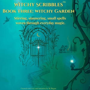 May include: A teal book cover with the title "WITCHY SCRIBBLES BOOK THREE: WITCHY GARDEN". The cover features a gate, path, and a crescent moon. Text reads "Stirring, simmering, small spells woven through everyday magic."