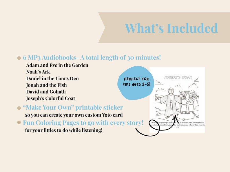 May include: Cream-coloured image with text listing included items. Includes 6 MP3 audiobooks, a printable sticker, and colouring pages. The audiobooks are about 30 minutes long and include stories like Adam and Eve, Noah's Ark, and Joseph's Colorful Coat.