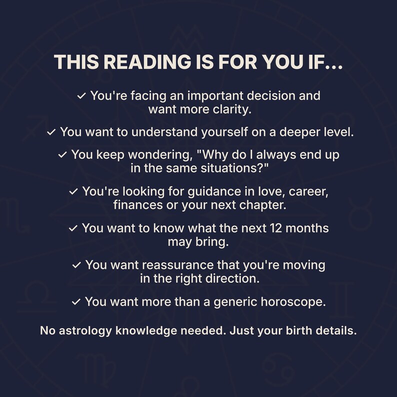 Who a personalized birth chart reading is for. Astrology reading for anyone seeking clarity, self-discovery and guidance through important life decisions. Personalized birth chart analysis for love, career, finances, life purpose and the year ahead. Custom natal chart reading designed to help you understand yourself, gain direction and explore your personalized 12-month forecast. No astrology experience needed, just your birth details.