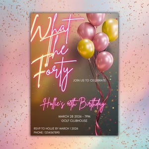 May include: A birthday party invitation with the text "What The Forty" in neon pink and yellow. The invitation includes the text "Hollie's 40th Birthday" and event details. Pink and yellow balloons are in the upper right corner.