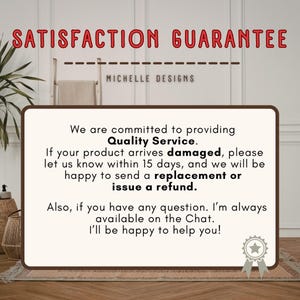 May include: A rectangular sign with a cream background and dark brown border featuring the red text SATISFACTION GUARANTEE and MICHELLE DESIGNS. The text details a quality service policy regarding damaged products, replacements, refunds, and chat support.