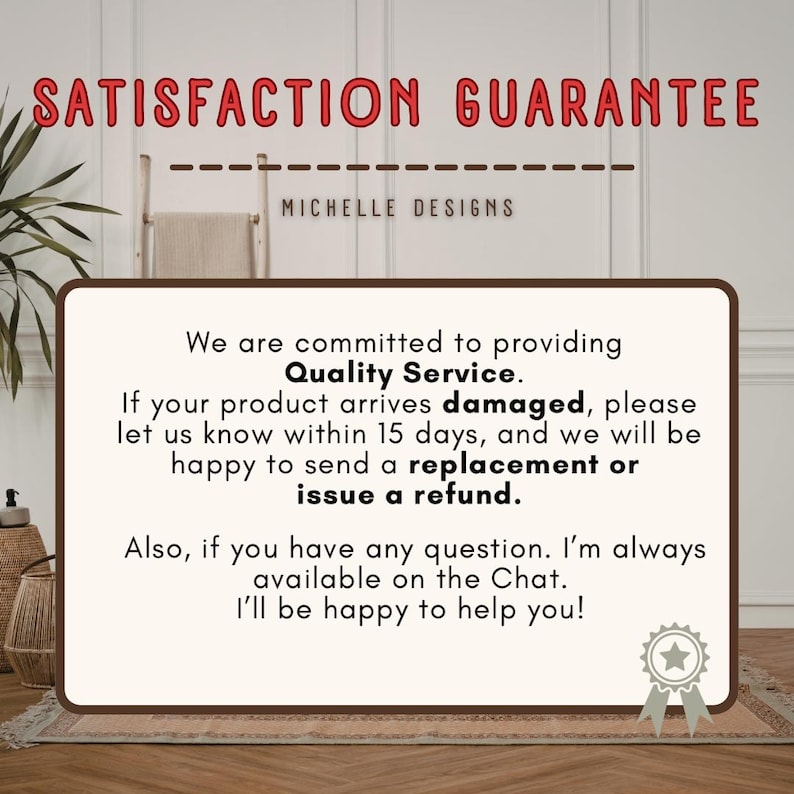 May include: A rectangular sign with a cream background and dark brown border featuring the red text SATISFACTION GUARANTEE and MICHELLE DESIGNS. The text details a quality service policy regarding damaged products, replacements, refunds, and chat support.