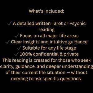 May include: Black background with gold text listing what's included in a Tarot or Psychic reading. Includes a detailed written reading, focus on life areas, clear insights, suitable for any life stage, and 100% confidential.
