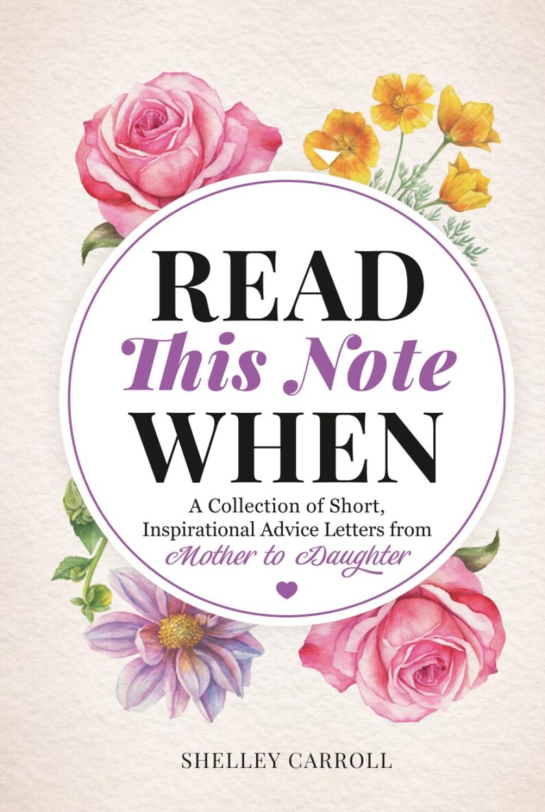 Puede incluir: Una portada de libro titulada READ This Note WHEN A Collection of Short, Inspirational Advice Letters from Mother to Daughter por Shelley Carroll, con ilustraciones en acuarela de rosas rosas, amapolas amarillas y una dalia morada.
