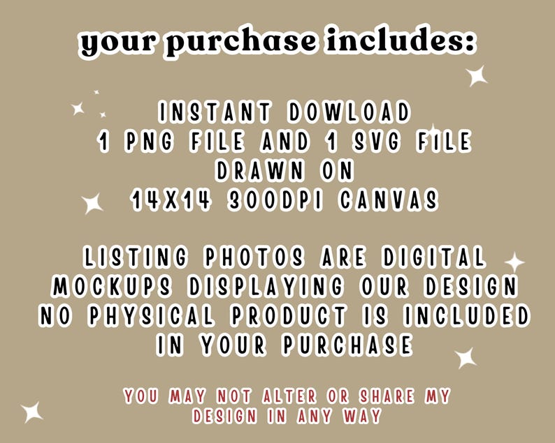 May include: A tan digital graphic with white text that reads: your purchase includes: INSTANT DOWLOAD 1 PNG FILE AND 1 SVG FILE DRAWN ON 14x14 300DPI CANVAS LISTING PHOTOS ARE DIGITAL MOCKUPS DISPLAYING OUR DESIGN NO PHYSICAL PRODUCT IS INCLUDED IN YOUR PURCHASE.