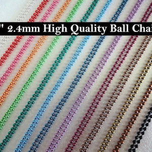 May include: 24 inch long ball chains in various colors, including silver, red, pink, orange, green, blue, purple, burgundy, brown, gold, copper, and black. Each chain is 2.4 mm in diameter.