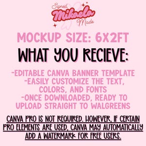 May include: A digital graphic on a light pink background featuring the text Signed, Mikaela Made, MOCKUP SIZE: 6X2FT, WHAT YOU RECIEVE: -EDITABLE CANVA BANNER TEMPLATE -EASILY CUSTOMIZE THE TEXT, COLORS, AND FONTS -ONCE DOWNLOADED, READY TO UPLOAD STRAIGHT TO WALGREENS.