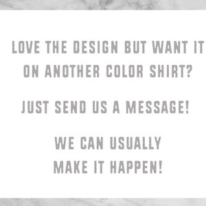 May include: Text on a white background that reads: "LOVE THE DESIGN BUT WANT IT ON ANOTHER COLOR SHIRT? JUST SEND US A MESSAGE! WE CAN USUALLY MAKE IT HAPPEN!"