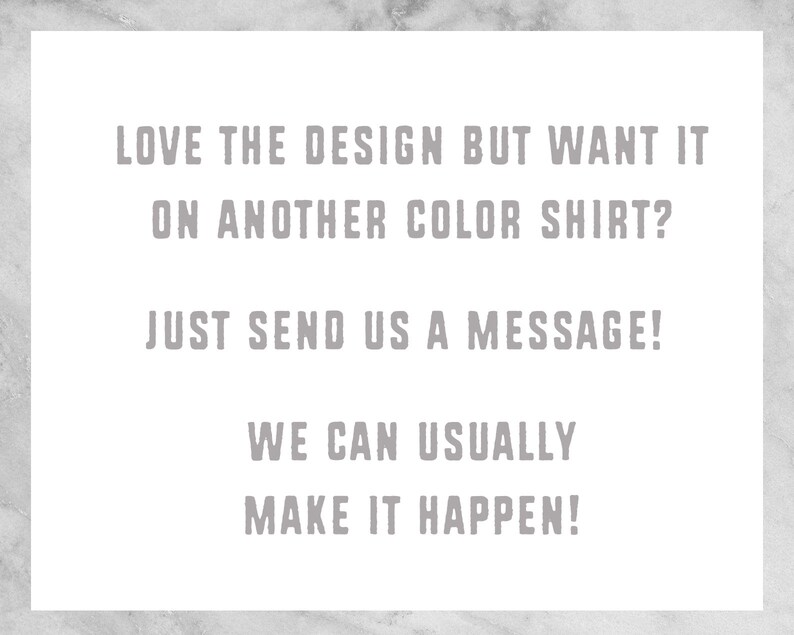 K&ouml;nnte beinhalten: Text auf wei&szlig;em Hintergrund, der lautet: "LOVE THE DESIGN BUT WANT IT ON ANOTHER COLOR SHIRT? JUST SEND US A MESSAGE! WE CAN USUALLY MAKE IT HAPPEN!"