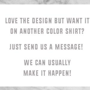 May include: Text on a white background that reads: "LOVE THE DESIGN BUT WANT IT ON ANOTHER COLOR SHIRT? JUST SEND US A MESSAGE! WE CAN USUALLY MAKE IT HAPPEN!"