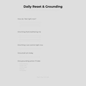 May include: A light grey journal page with the title "Daily Reset & Grounding" at the top. The page includes prompts to write about feelings, worries, and actions. The prompts are: "How do I feel right now?", "One thing that's bothering me", "One thing I can control right now", "One small win today", and "One grounding action I'll take."