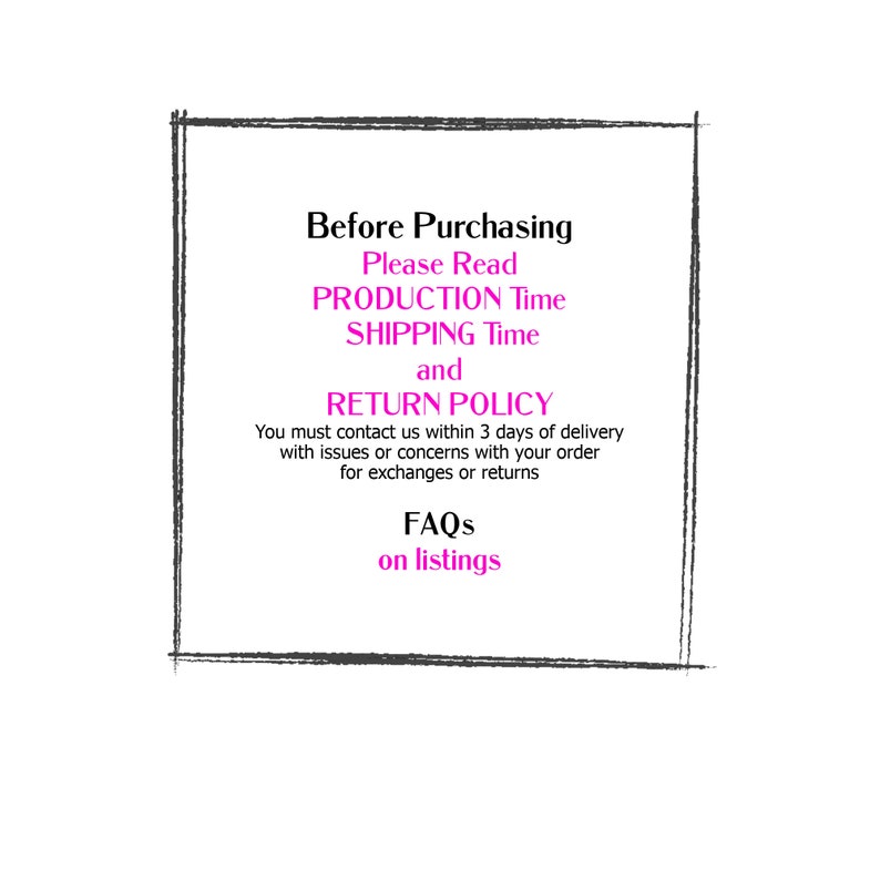 May include: A black and white graphic with a white border and pink text that reads "Before Purchasing Please Read PRODUCTION Time SHIPPING Time and RETURN POLICY You must contact us within 3 days of delivery with issues or concerns with your order for exchanges or returns FAQs on listings"