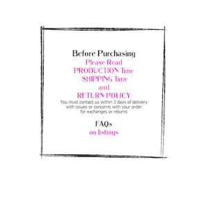 May include: A black and white graphic with a white border and pink text that reads "Before Purchasing Please Read PRODUCTION Time SHIPPING Time and RETURN POLICY You must contact us within 3 days of delivery with issues or concerns with your order for exchanges or returns FAQs on listings"