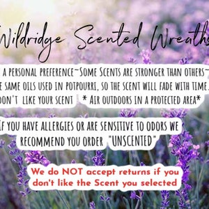 May include: Text on a purple lavender field background that reads: "Wildridge Scented Wreaths"  "SCENTS ARE A PERSONAL PREFERENCE - SOME SCENTS ARE STRONGER THAN OTHERS - WE USE THE SAME OILS USED IN POTPOURRI, SO THE SCENT WILL FADE WITH TIME. IF YOU DON'T LIKE YOUR SCENT * AIR OUTDOORS IN A PROTECTED AREA* IF YOU HAVE ALLERGIES OR ARE SENSITIVE TO ODORS WE RECOMMEND YOU ORDER "UNSCENTED" We do NOT accept returns if you don't like the Scent you selected"