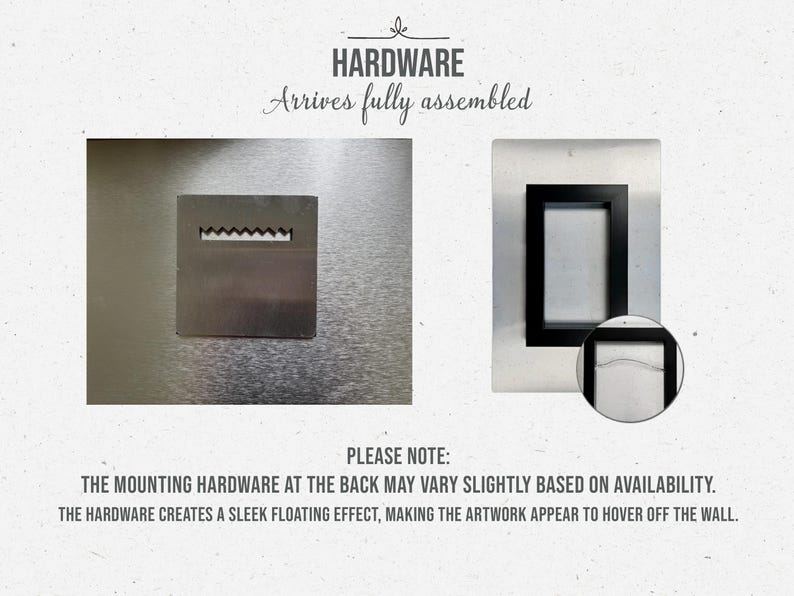 May include: Close-up of the mounting hardware for a wall-mounted artwork. The hardware is made of metal and has a sleek, floating effect. The text "HARDWARE Arrives fully assembled" is visible at the top of the image.  The text "PLEASE NOTE: THE MOUNTING HARDWARE AT THE BACK MAY VARY SLIGHTLY BASED ON AVAILABILITY. THE HARDWARE CREATES A SLEEK FLOATING EFFECT, MAKING THE ARTWORK APPEAR TO HOVER OFF THE WALL." is visible at the bottom of the image.