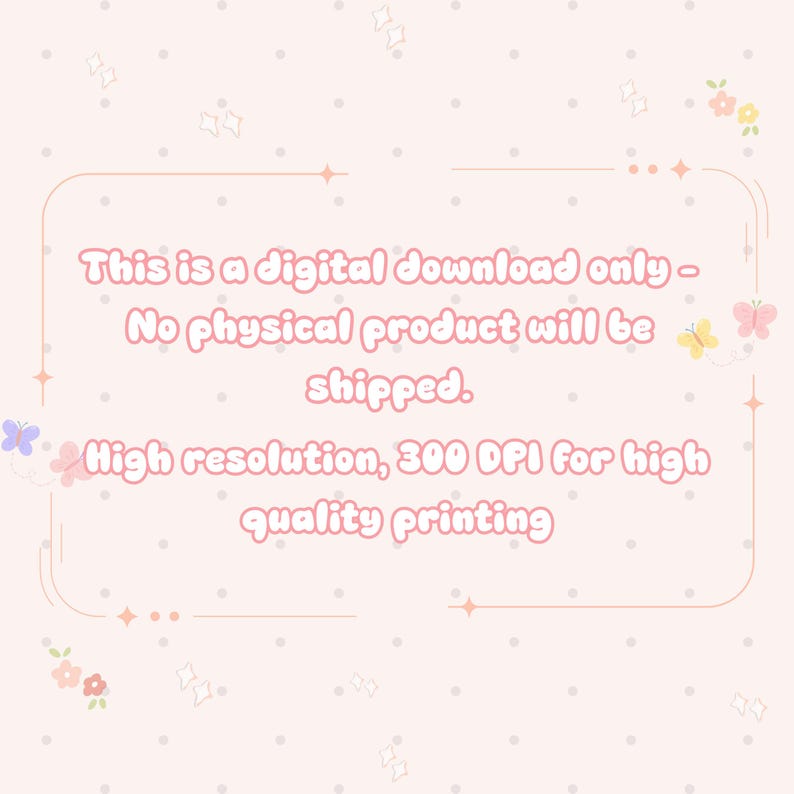May include: A light pink digital graphic featuring white text that reads: This is a digital download only - No physical product will be shipped. High resolution, 300 DPI for high quality printing. The design includes small butterflies and flowers.