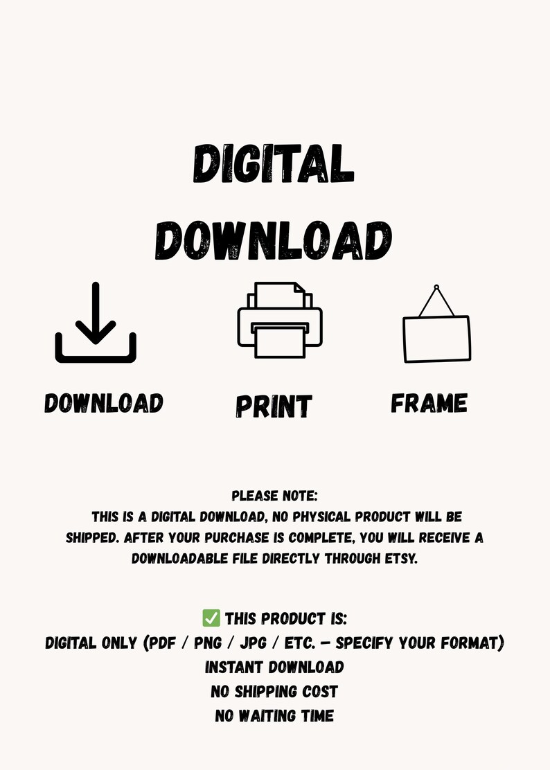 May include: A digital download graphic with the words "DIGITAL DOWNLOAD" in bold, black letters. Below are icons for download, print, and frame. Text clarifies it's a digital product, with instant download and no shipping cost.