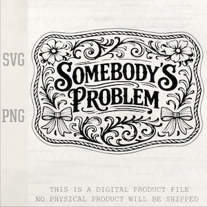 May include: Black and white digital design featuring the text "SOMEBODY'S PROBLEM" in a decorative frame. The frame includes floral and bow accents, with "SVG" and "PNG" labels on the left side. The bottom text states, "THIS IS A DIGITAL PRODUCT FILE NO PHYSICAL PRODUCT WILL BE SHIPPED."