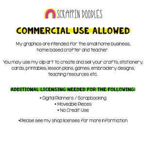 May include: A digital image with a rainbow graphic and the text "SCRAPPIN DOODLES" in black. The text "COMMERCIAL USE ALLOWED" is in yellow with a black outline. The text below explains that the graphics are intended for small home businesses, home-based crafters, and teachers. The text also explains that the graphics can be used to create and sell crafts, stationery, cards, printables, lesson plans, games, embroidery designs, and teaching resources. The text "ADDITIONAL LICENSING NEEDED FOR THE FOLLOWING" is in green with a black outline. The text below lists "Digital Planners/Scrapbooking", "Moveable Pieces", and "No Credit Use" as items that require additional licensing. The text "*Please see my shop licenses for more information" is in black.