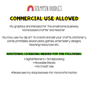 May include: A digital image with a rainbow graphic and the text "SCRAPPIN DOODLES" in black. The text "COMMERCIAL USE ALLOWED" is in yellow with a black outline. The text below explains that the graphics are intended for small home businesses, home-based crafters, and teachers. The text also explains that the graphics can be used to create and sell crafts, stationery, cards, printables, lesson plans, games, embroidery designs, and teaching resources. The text "ADDITIONAL LICENSING NEEDED FOR THE FOLLOWING" is in green with a black outline. The text below lists "Digital Planners/Scrapbooking", "Moveable Pieces", and "No Credit Use" as items that require additional licensing. The text "*Please see my shop licenses for more information" is in black.