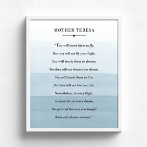 May include: A printable quote by Mother Teresa in a white frame with a blue watercolor background. The quote reads: "You will teach them to fly, But they will not fly your flight. You will teach them to dream, But they will not dream your dream. You will teach them to live, But they will not live your life. Nevertheless, in every flight, in every life, in every dream, the print of the way you taught them will always remain."
