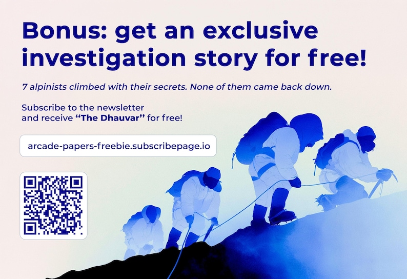 May include: A promotional graphic featuring dark blue text on a light background. The text reads: Bonus: get an exclusive investigation story for free! 7 alpinists climbed with their secrets. None of them came back down. Subscribe to the newsletter and receive &ldquo;The Dhauvar&rdquo; for free! A URL, arcade-papers-freebie.subscribepage.io, and a QR code are included. Below, four silhouettes of alpinists in blue gear climb a snowy mountain peak.