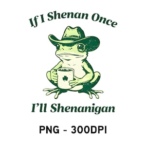 May include: A green frog wearing a cowboy hat and holding a mug with a shamrock design. The image has the text "If I Shenan Once, I'll Shenanigan" in green, with "PNG - 300DPI" at the bottom.